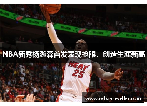 NBA新秀杨瀚森首发表现抢眼，创造生涯新高